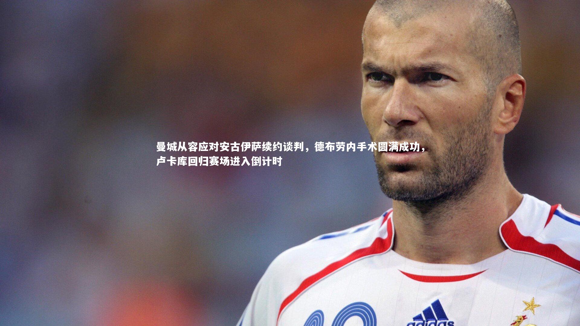 曼城从容应对安古伊萨续约谈判，德布劳内手术圆满成功，卢卡库回归赛场进入倒计时