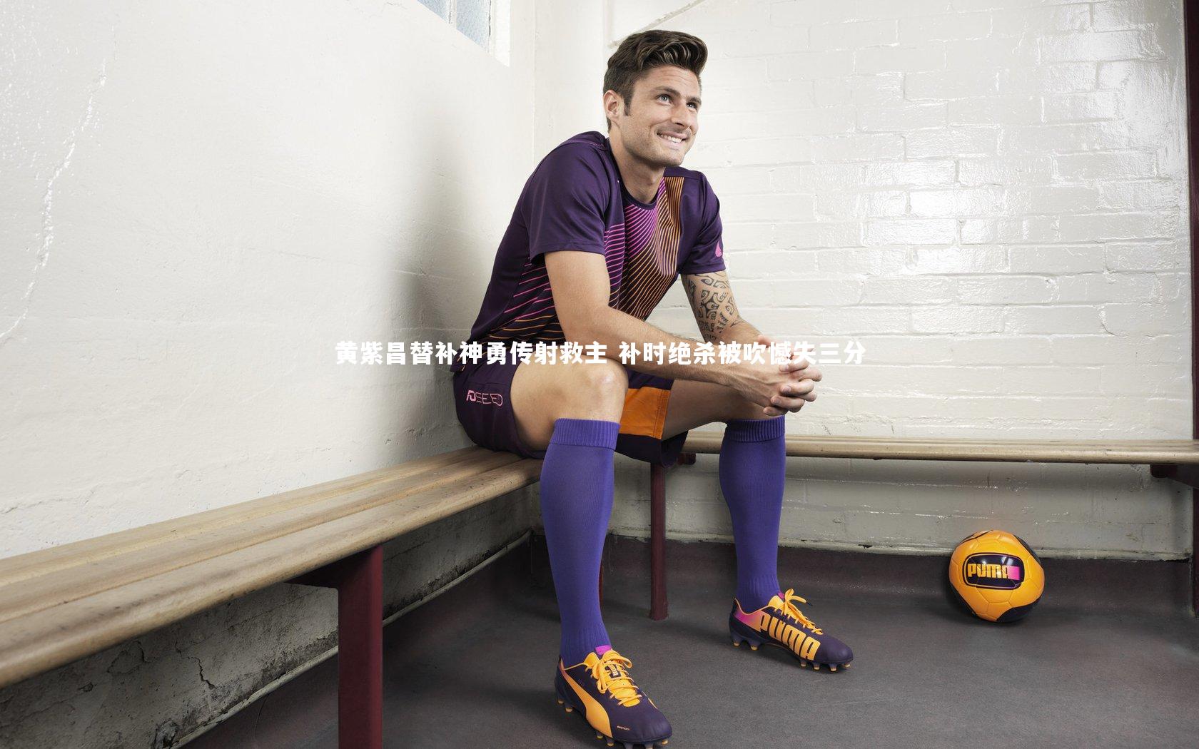 黄紫昌替补神勇传射救主 补时绝杀被吹憾失三分