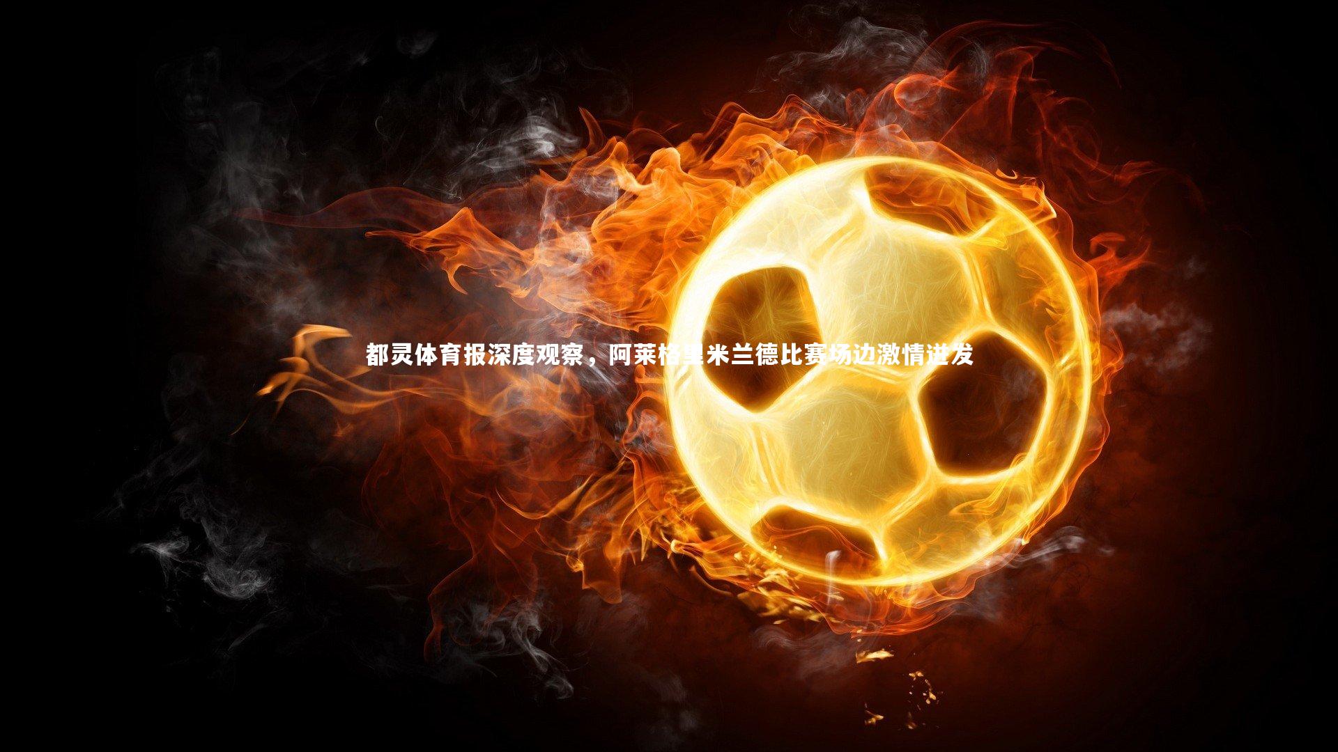 熊猫app官方网站：都灵体育报深度观察，阿莱格里米兰德比赛场边激情迸发