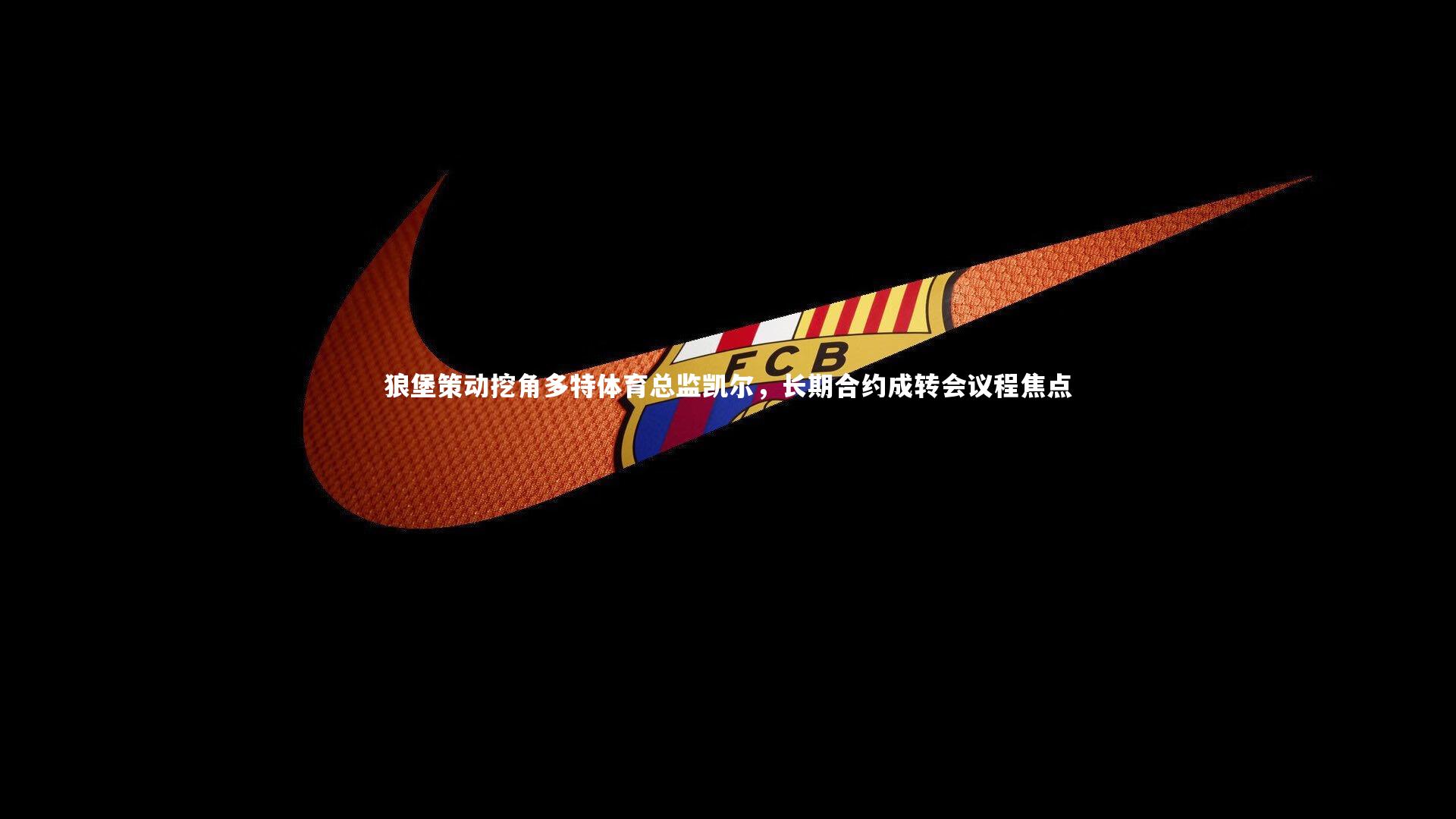 狼堡策动挖角多特体育总监凯尔,长期合约成转会议程焦点