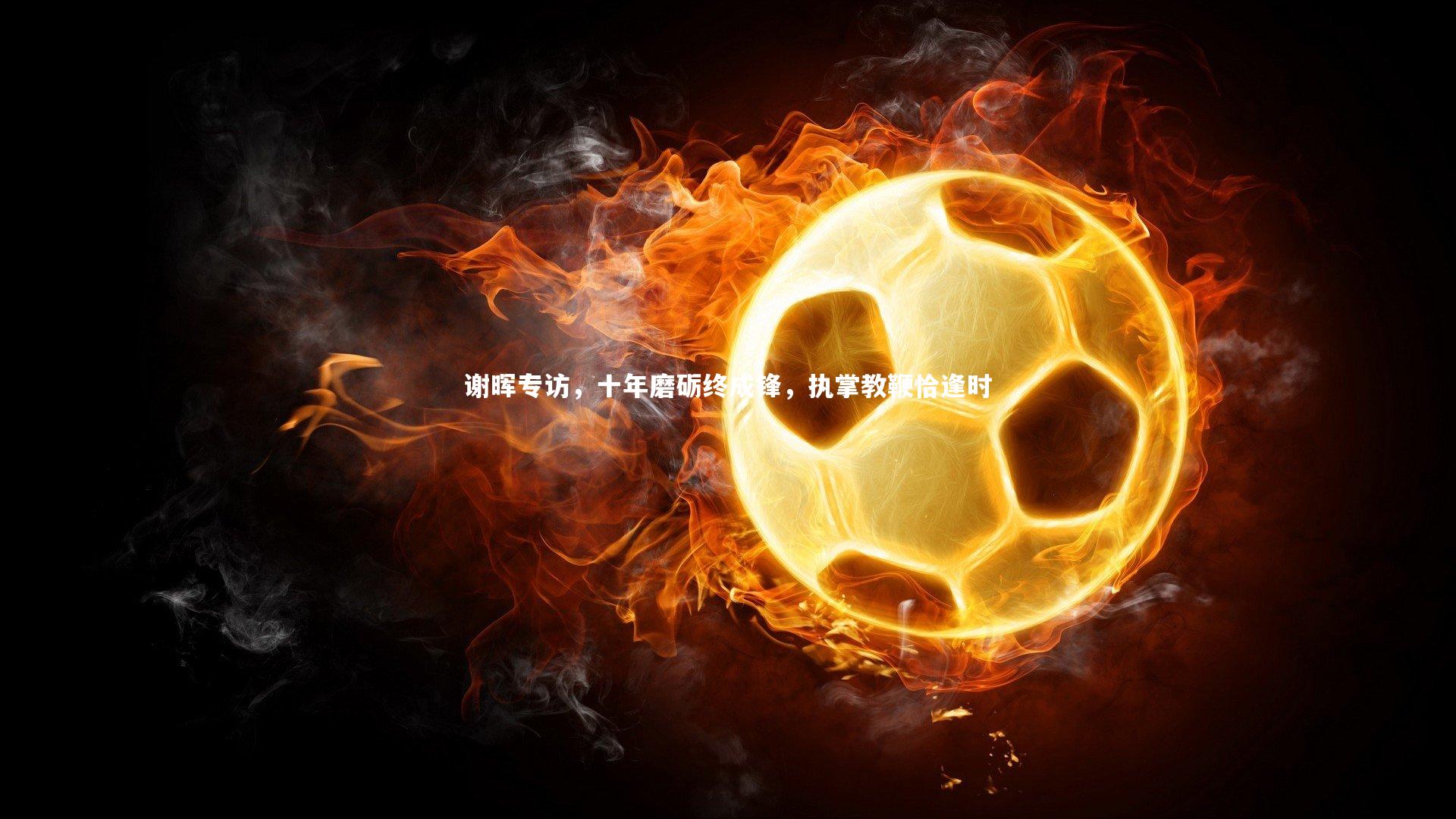 谢晖专访,十年磨砺终成锋,执掌教鞭恰逢时